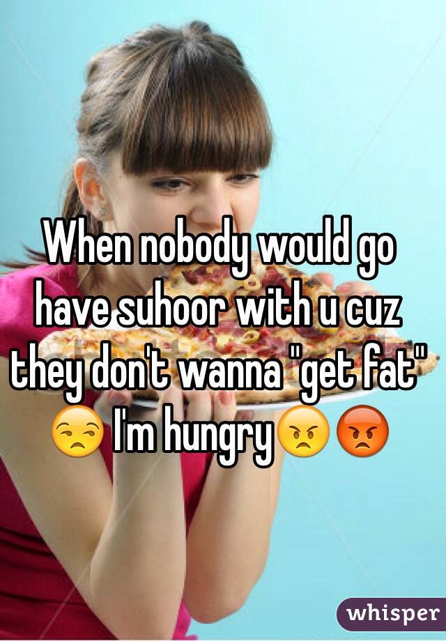 When nobody would go have suhoor with u cuz they don't wanna "get fat" 
😒 I'm hungry😠😡