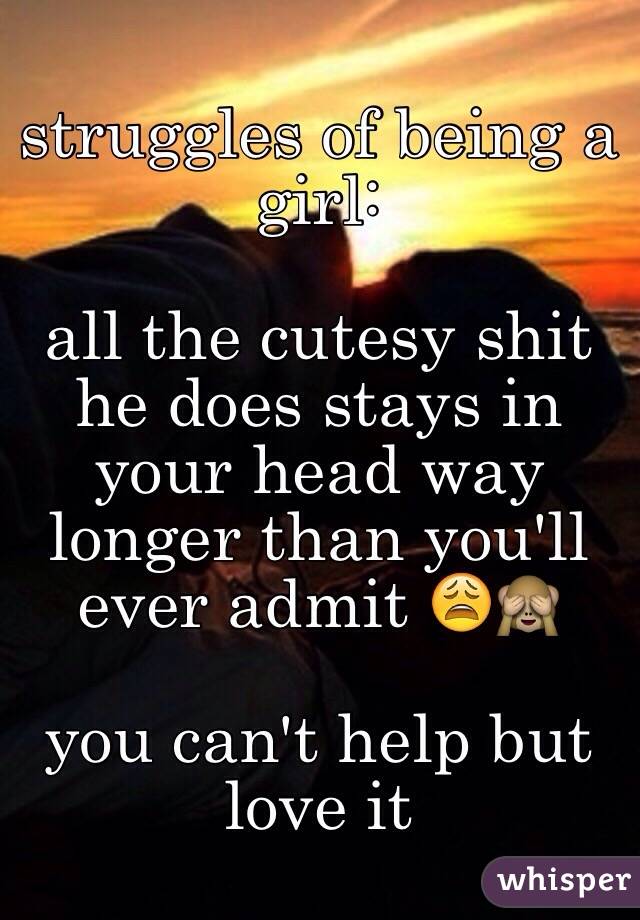 struggles of being a girl:

all the cutesy shit he does stays in your head way longer than you'll ever admit 😩🙈

you can't help but love it