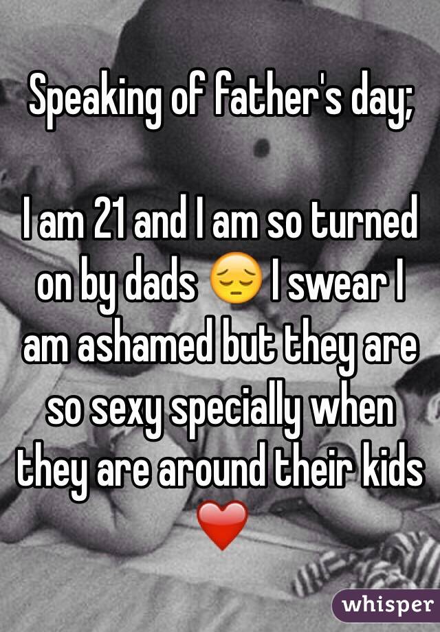 Speaking of father's day;

I am 21 and I am so turned on by dads 😔 I swear I am ashamed but they are so sexy specially when they are around their kids ❤️