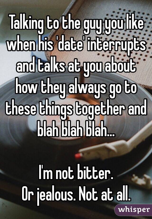 Talking to the guy you like when his 'date' interrupts and talks at you about how they always go to these things together and blah blah blah...

I'm not bitter. 
Or jealous. Not at all. 