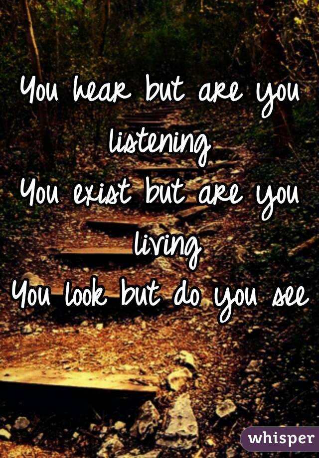 You hear but are you listening 
You exist but are you living
You look but do you see 