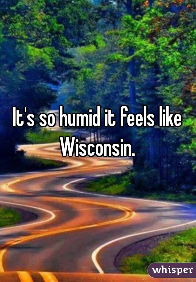 It's so humid it feels like Wisconsin. 