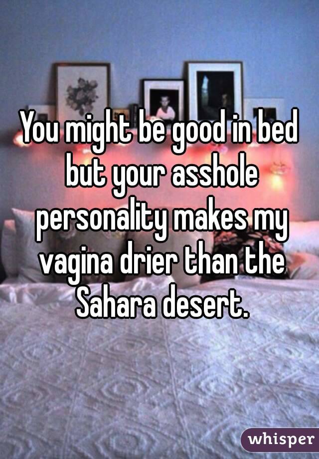 You might be good in bed but your asshole personality makes my vagina drier than the Sahara desert.