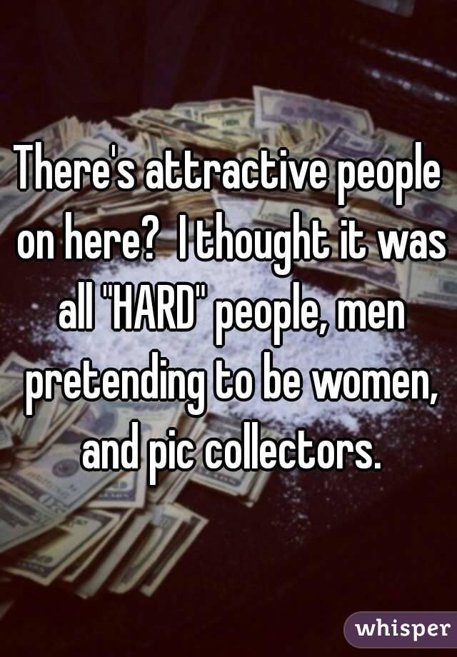 There's attractive people on here?  I thought it was all "HARD" people, men pretending to be women, and pic collectors.