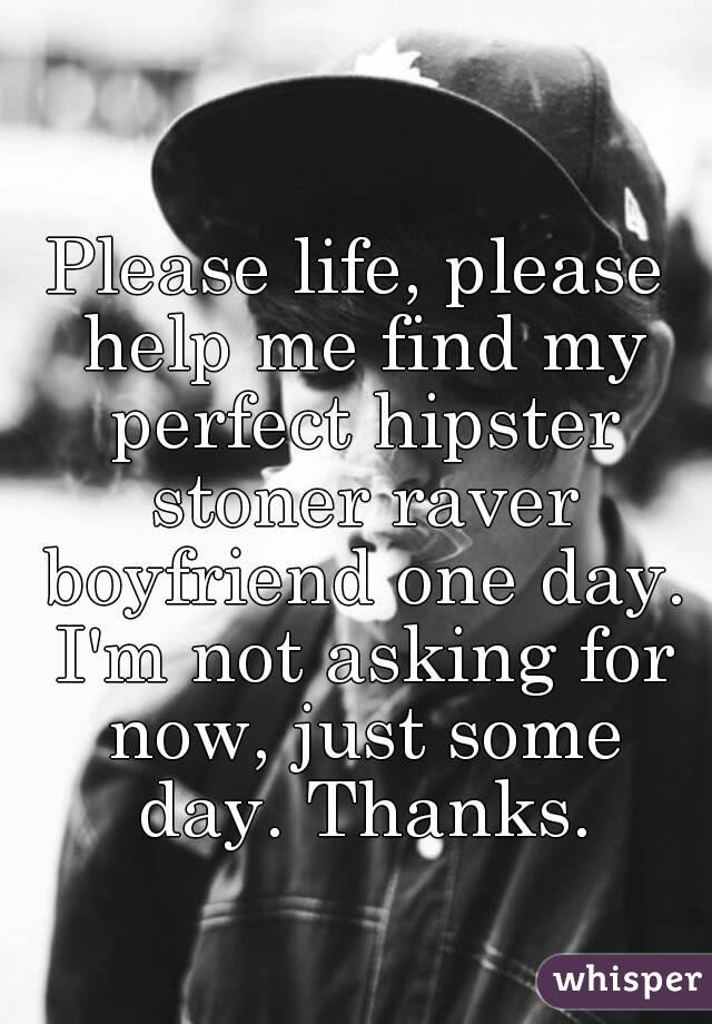 Please life, please help me find my perfect hipster stoner raver boyfriend one day. I'm not asking for now, just some day. Thanks.