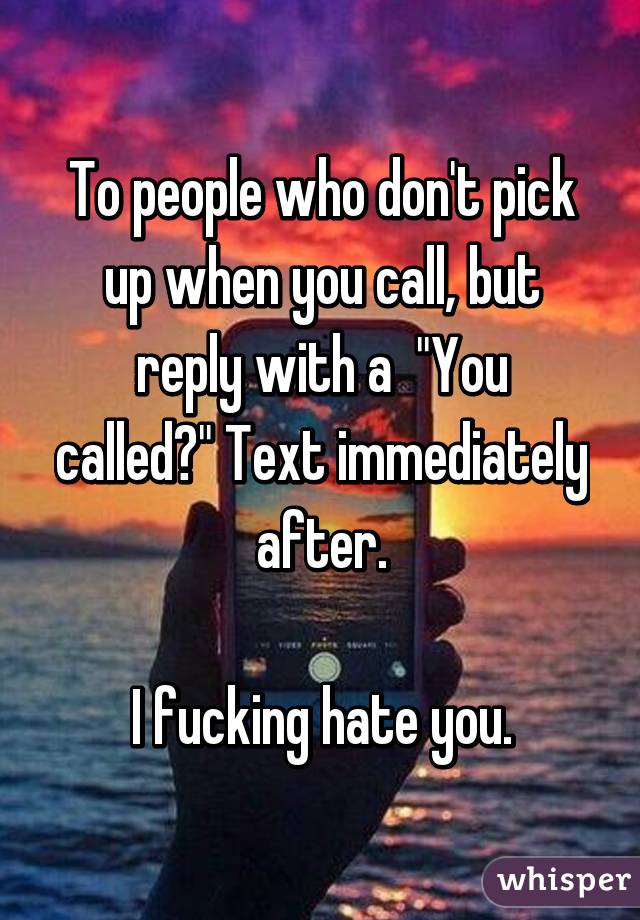 To people who don't pick up when you call, but reply with a  "You called?" Text immediately after.

I fucking hate you.