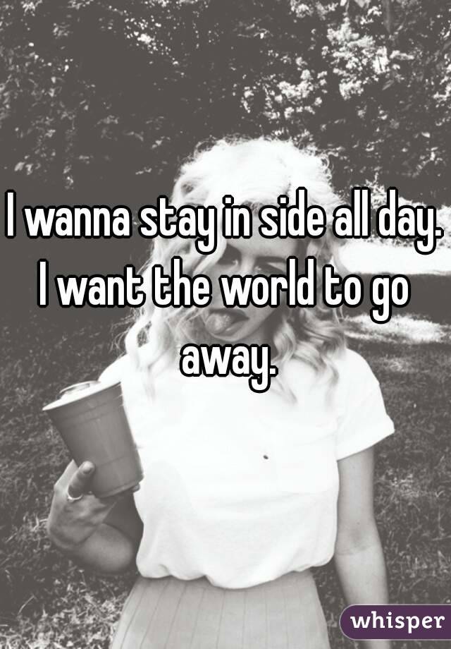 I wanna stay in side all day.
I want the world to go away.