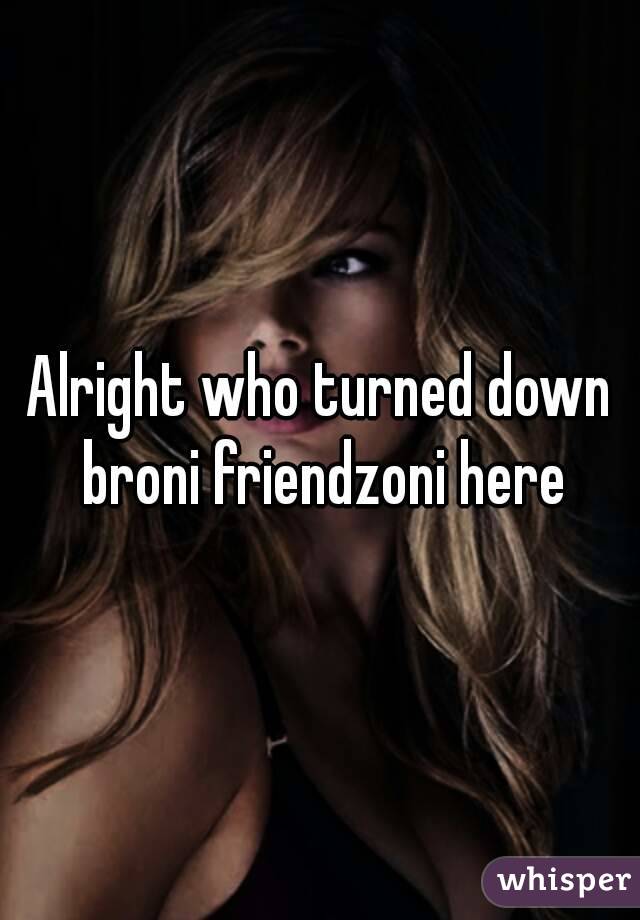 Alright who turned down broni friendzoni here