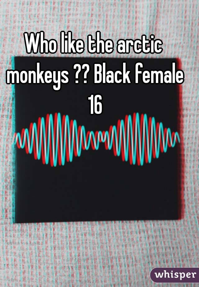 Who like the arctic monkeys ?? Black female 16