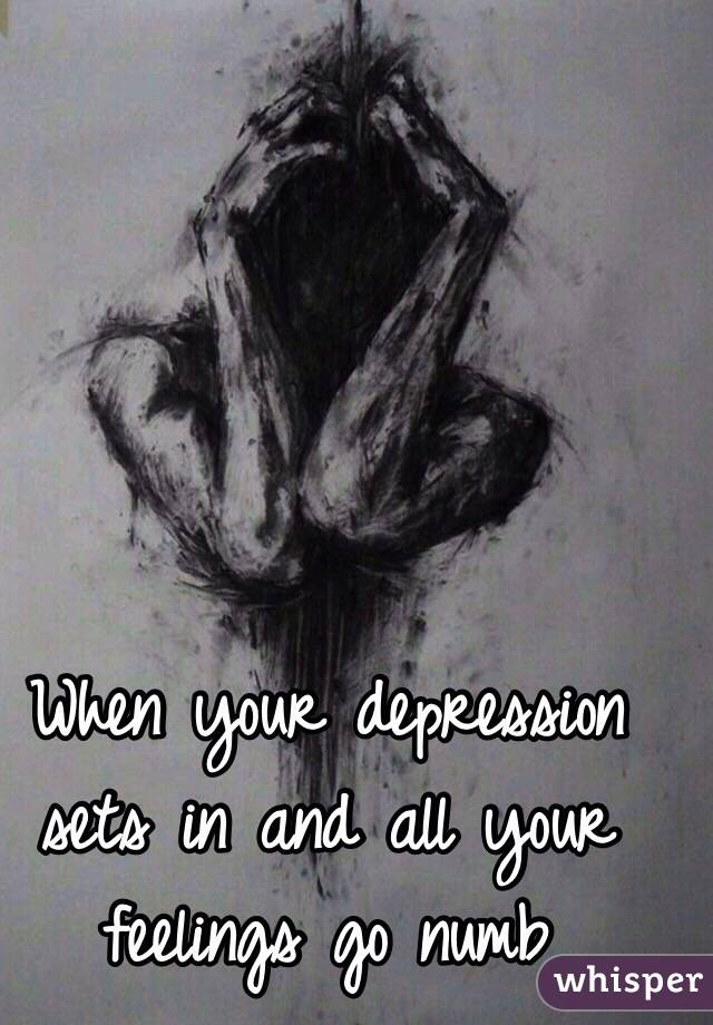 When your depression sets in and all your feelings go numb