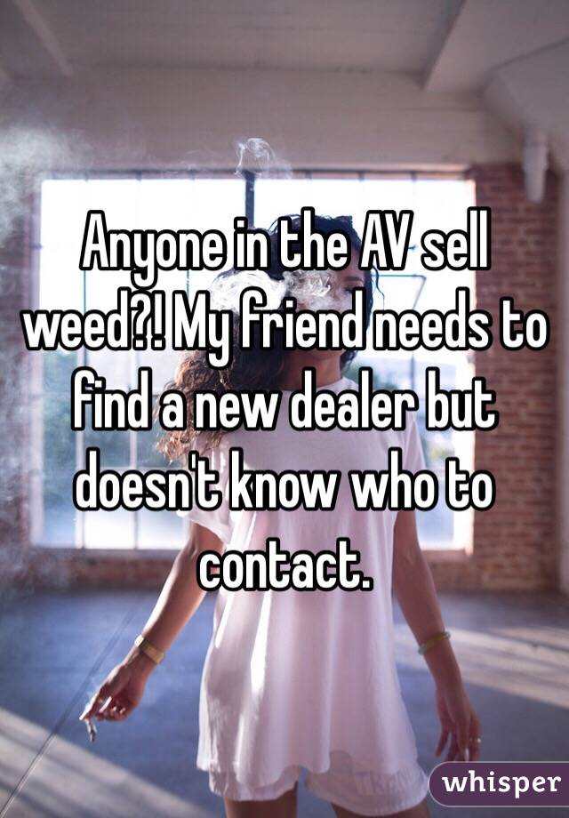 Anyone in the AV sell weed?! My friend needs to find a new dealer but doesn't know who to contact. 