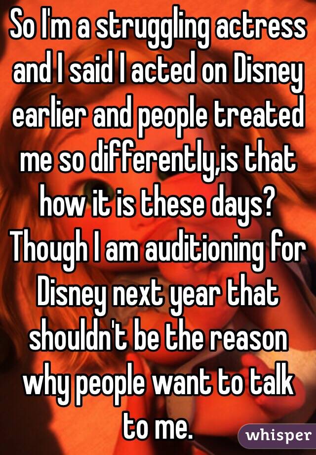 So I'm a struggling actress and I said I acted on Disney earlier and people treated me so differently,is that how it is these days? Though I am auditioning for Disney next year that shouldn't be the reason why people want to talk to me. 