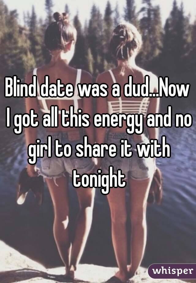 Blind date was a dud...Now I got all this energy and no girl to share it with tonight