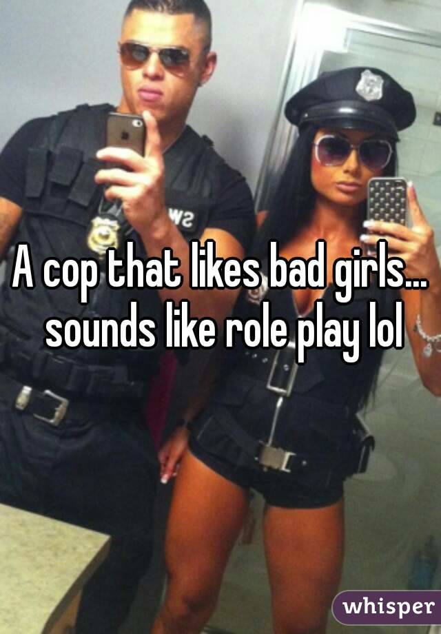 A cop that likes bad girls... sounds like role play lol