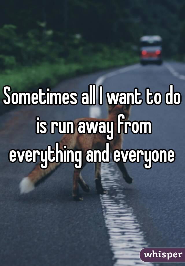 Sometimes all I want to do is run away from everything and everyone 