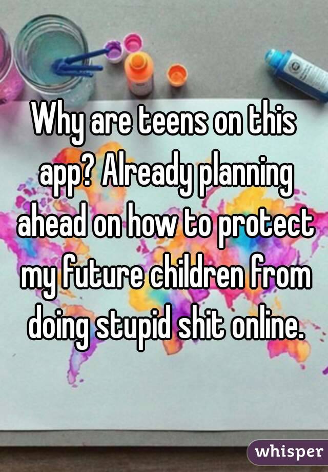 Why are teens on this app? Already planning ahead on how to protect my future children from doing stupid shit online.