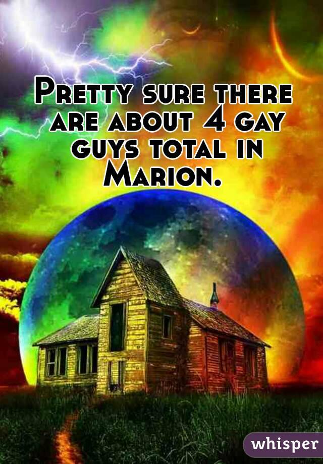 Pretty sure there are about 4 gay guys total in Marion. 