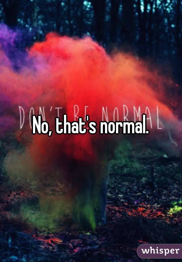 No, that's normal.