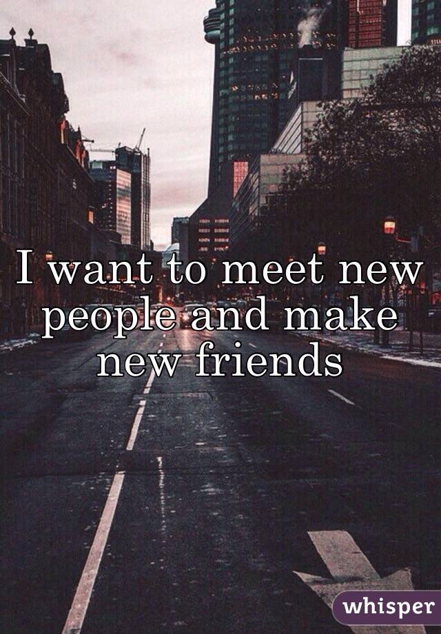 I want to meet new people and make new friends 