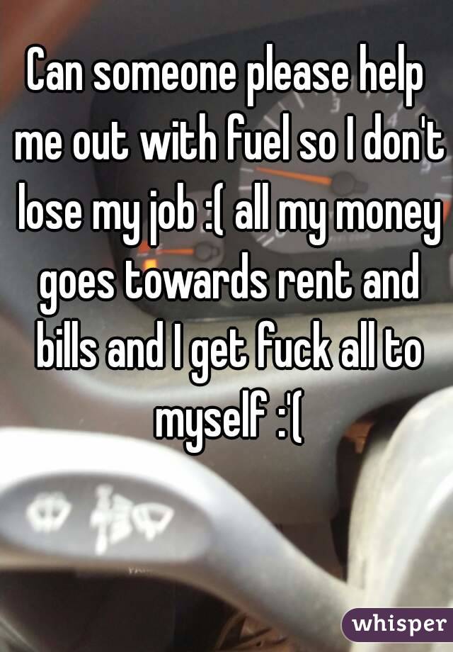 Can someone please help me out with fuel so I don't lose my job :( all my money goes towards rent and bills and I get fuck all to myself :'(