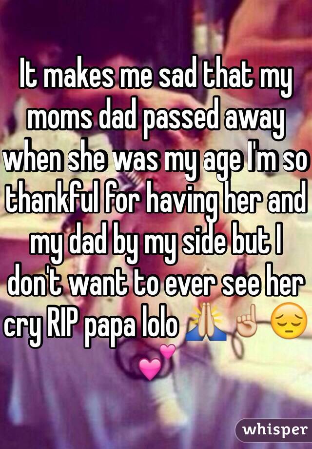 It makes me sad that my moms dad passed away when she was my age I'm so thankful for having her and my dad by my side but I don't want to ever see her cry RIP papa lolo 🙏☝️😔💕