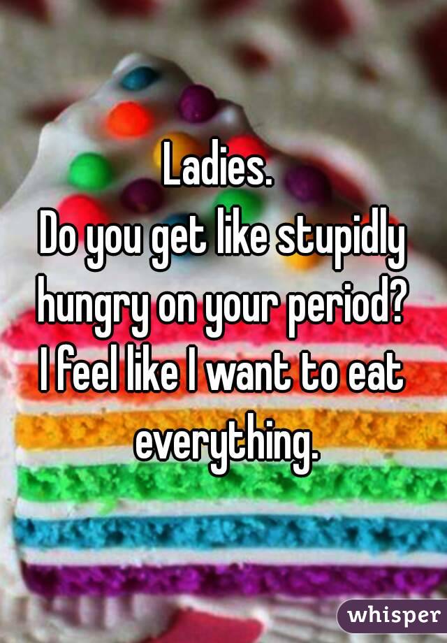 Ladies. 
Do you get like stupidly hungry on your period? 
I feel like I want to eat everything.
