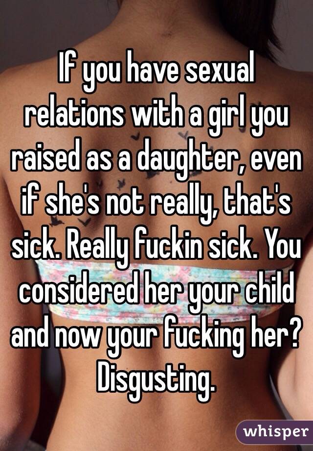 If you have sexual relations with a girl you raised as a daughter, even if she's not really, that's sick. Really fuckin sick. You considered her your child and now your fucking her? Disgusting. 