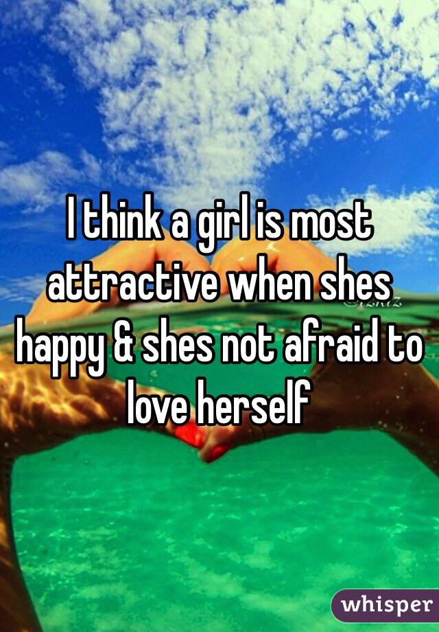 I think a girl is most attractive when shes happy & shes not afraid to love herself