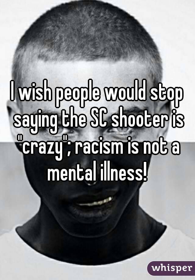 I wish people would stop saying the SC shooter is "crazy"; racism is not a mental illness! 