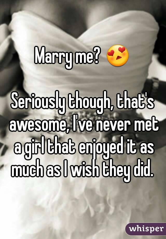 Marry me? 😍

Seriously though, that's awesome, I've never met a girl that enjoyed it as much as I wish they did. 