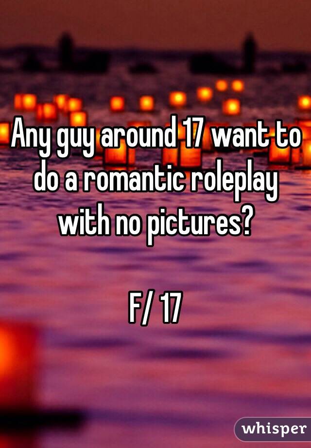 Any guy around 17 want to do a romantic roleplay with no pictures?

F/ 17