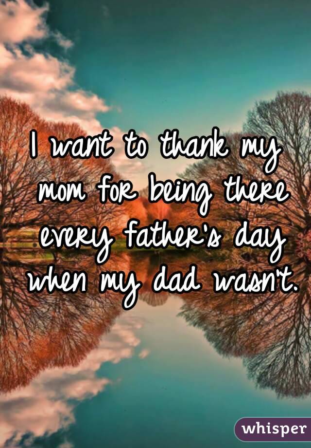 I want to thank my mom for being there every father's day when my dad wasn't.