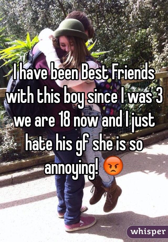 I have been Best Friends with this boy since I was 3 we are 18 now and I just hate his gf she is so annoying! 😡