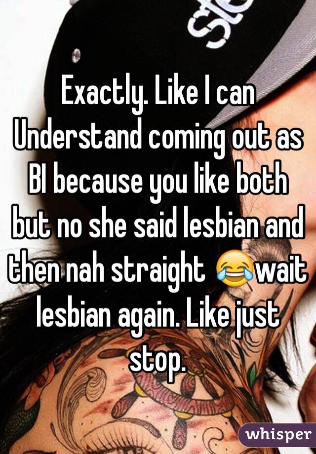 Exactly. Like I can Understand coming out as BI because you like both but no she said lesbian and then nah straight 😂wait lesbian again. Like just stop. 