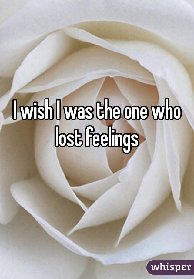 I wish I was the one who lost feelings 

