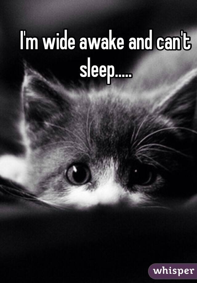 I'm wide awake and can't sleep.....