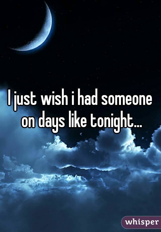 I just wish i had someone on days like tonight...