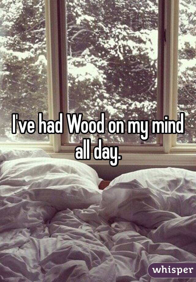 I've had Wood on my mind all day. 