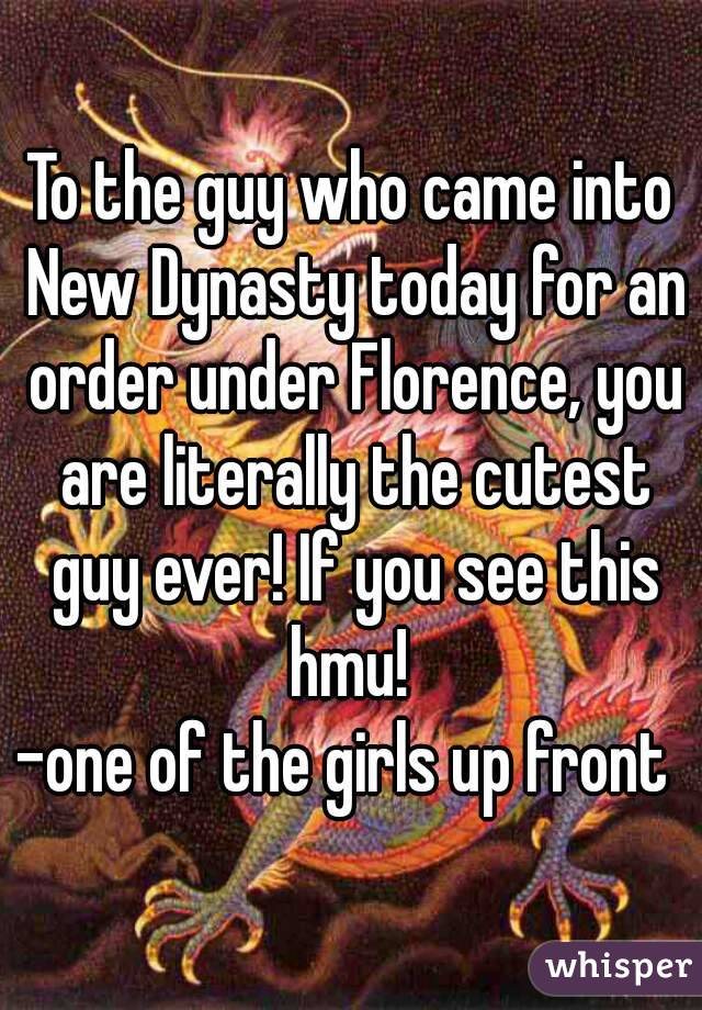 To the guy who came into New Dynasty today for an order under Florence, you are literally the cutest guy ever! If you see this hmu! 
-one of the girls up front 