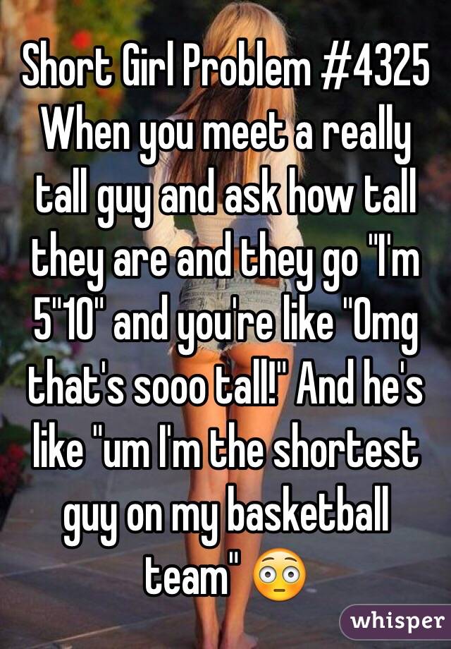 Short Girl Problem #4325 When you meet a really tall guy and ask how tall they are and they go "I'm 5"10" and you're like "Omg that's sooo tall!" And he's like "um I'm the shortest guy on my basketball team" 😳