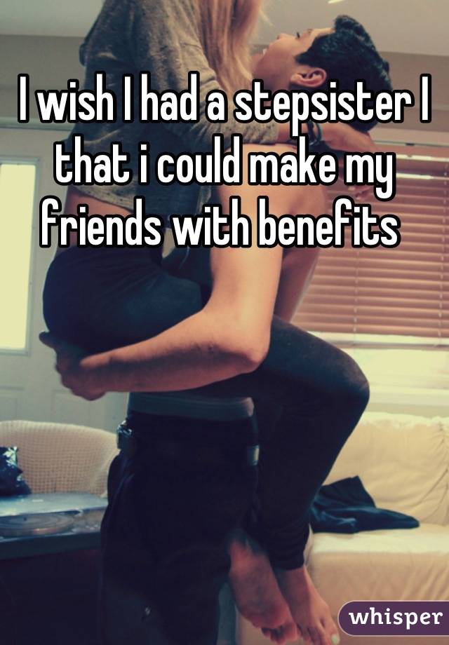 I wish I had a stepsister I that i could make my friends with benefits 