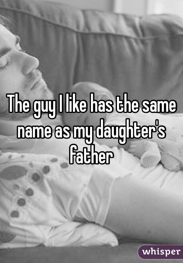 The guy I like has the same name as my daughter's father