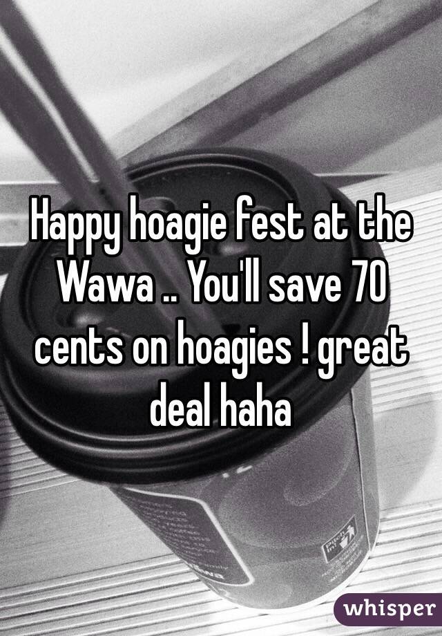 Happy hoagie fest at the Wawa .. You'll save 70 cents on hoagies ! great deal haha 