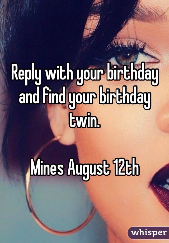 Reply with your birthday and find your birthday twin. 

Mines August 12th