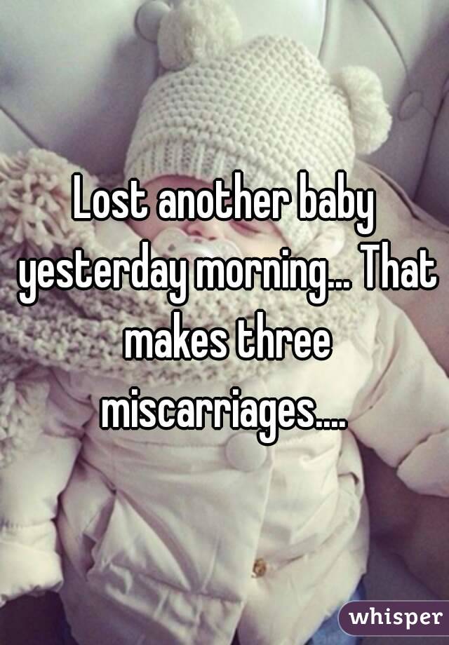 Lost another baby yesterday morning... That makes three miscarriages.... 