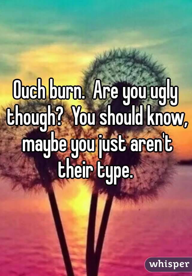 Ouch burn.  Are you ugly though?  You should know, maybe you just aren't their type. 