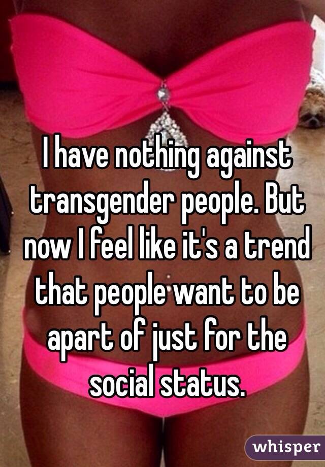 I have nothing against transgender people. But now I feel like it's a trend that people want to be apart of just for the social status. 