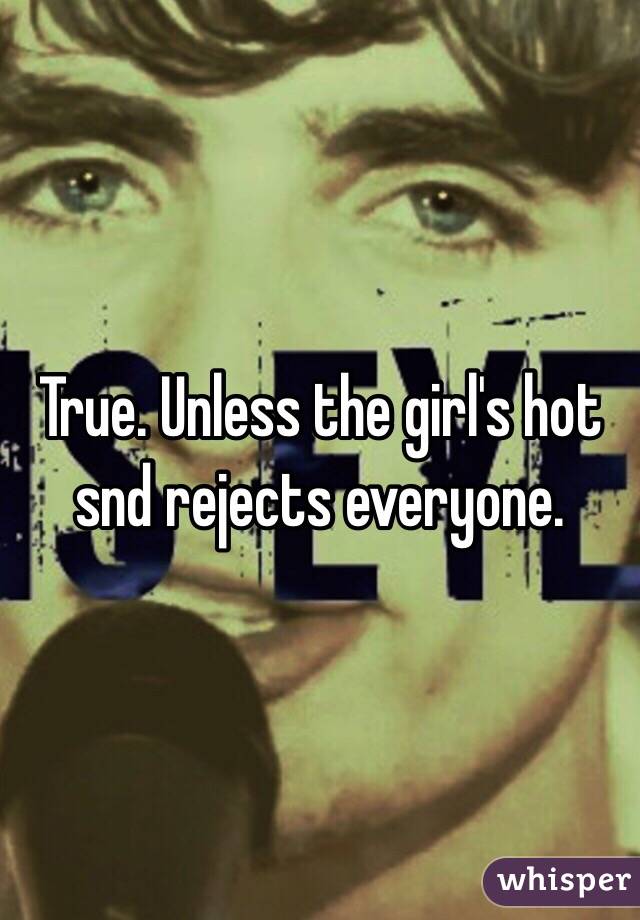 True. Unless the girl's hot snd rejects everyone.