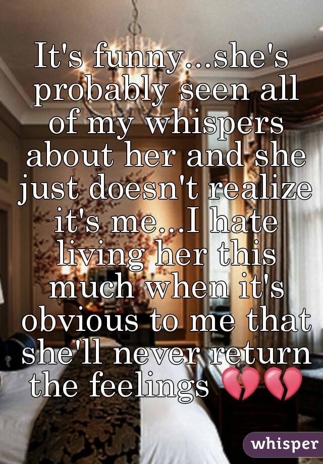 It's funny...she's probably seen all of my whispers about her and she just doesn't realize it's me...I hate living her this much when it's obvious to me that she'll never return the feelings 💔💔