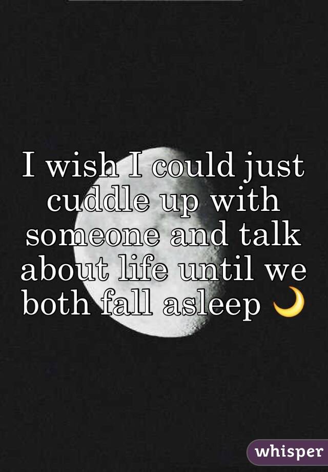 I wish I could just cuddle up with someone and talk about life until we both fall asleep 🌙